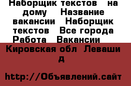 Наборщик текстов ( на дому) › Название вакансии ­ Наборщик текстов - Все города Работа » Вакансии   . Кировская обл.,Леваши д.